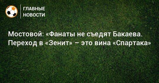 Мостовой: «Фанаты не съедят Бакаева. Переход в «Зенит» – это вина «Спартака»