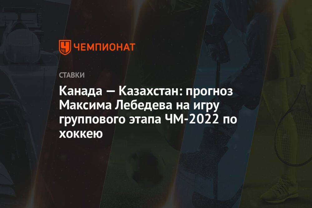 Канада — Казахстан: прогноз Максима Лебедева на игру группового этапа ЧМ-2022 по хоккею