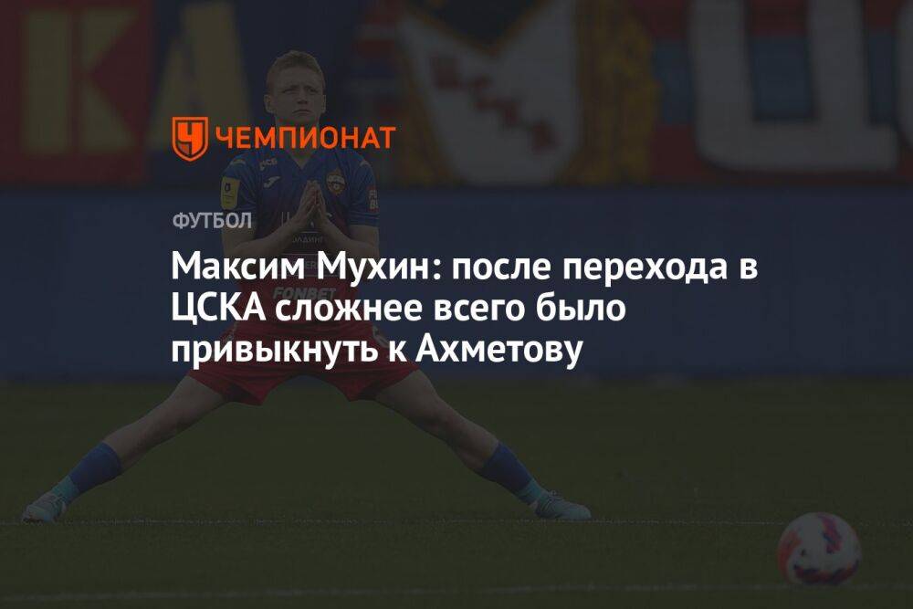 Максим Мухин: после перехода в ЦСКА сложнее всего было привыкнуть к Ахметову