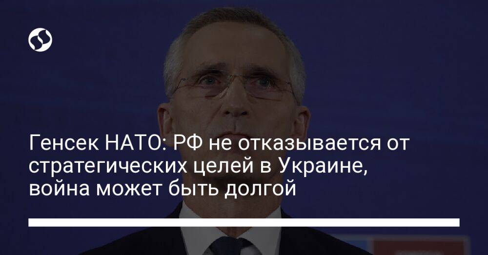 Генсек НАТО: РФ не отказывается от стратегических целей в Украине, война может быть долгой