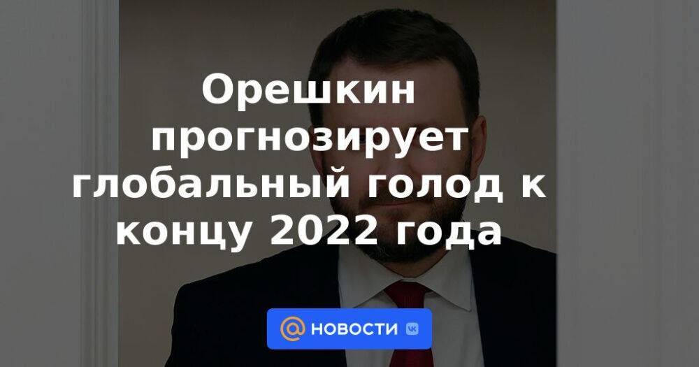 Орешкин прогнозирует глобальный голод к концу 2022 года