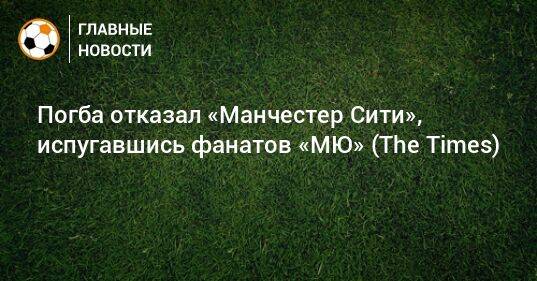 Погба отказал «Манчестер Сити», испугавшись фанатов «МЮ» (The Times)