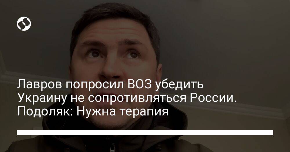 Лавров попросил ВОЗ убедить Украину не сопротивляться России. Подоляк: Нужна терапия