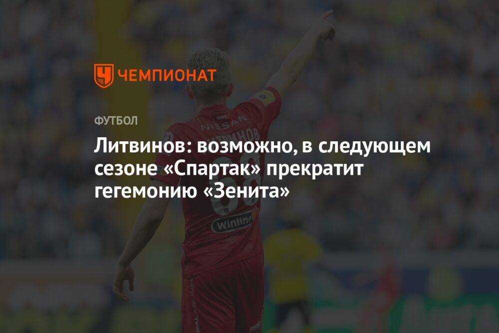 Литвинов: возможно, в следующем сезоне «Спартак» прекратит гегемонию «Зенита»