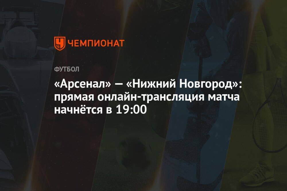 «Арсенал» — «Нижний Новгород»: прямая онлайн-трансляция матча начнётся в 19:00