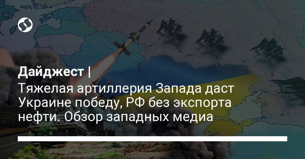 Дайджест | Тяжелая артиллерия Запада даст Украине победу, РФ без экспорта нефти. Обзор западных медиа
