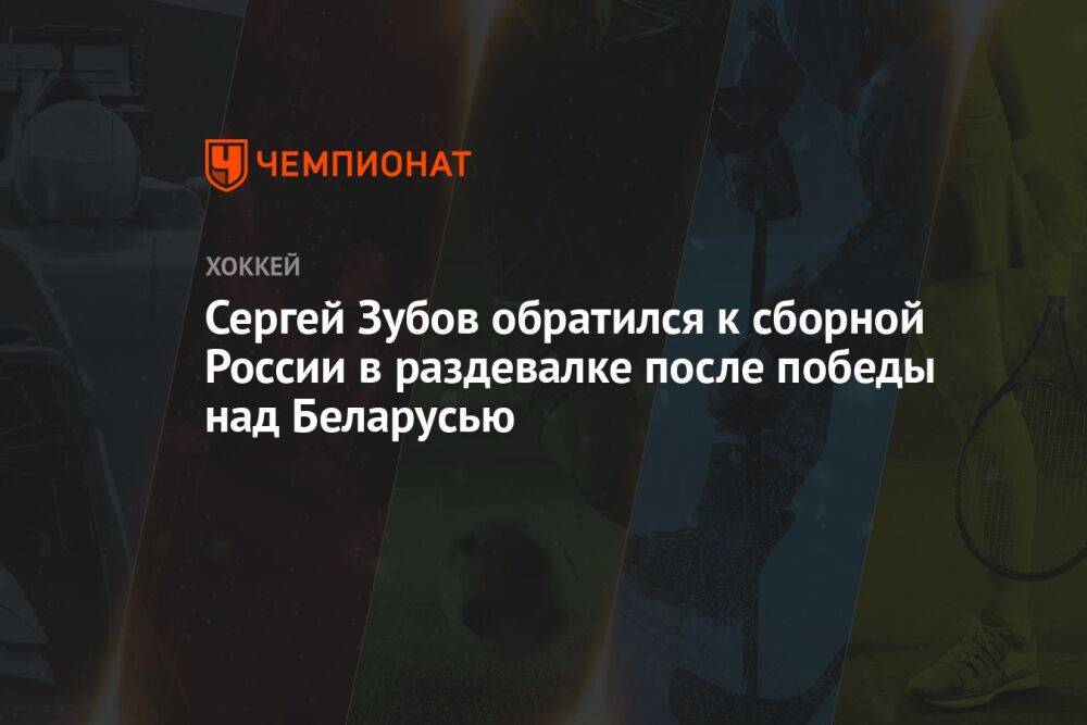 Сергей Зубов обратился к сборной России в раздевалке после победы над Беларусью