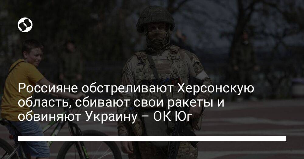 Россияне обстреливают Херсонскую область, сбивают свои ракеты и обвиняют Украину – ОК Юг