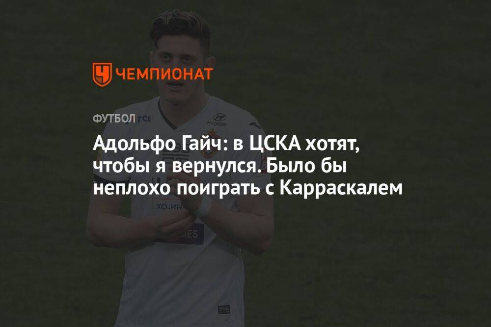 Адольфо Гайч: в ЦСКА хотят, чтобы я вернулся. Было бы неплохо поиграть с Карраскалем
