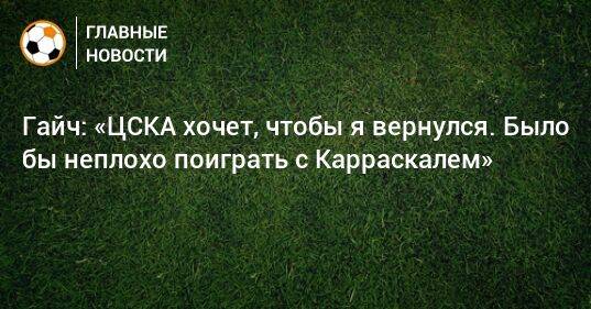 Гайч: «ЦСКА хочет, чтобы я вернулся. Было бы неплохо поиграть с Карраскалем»