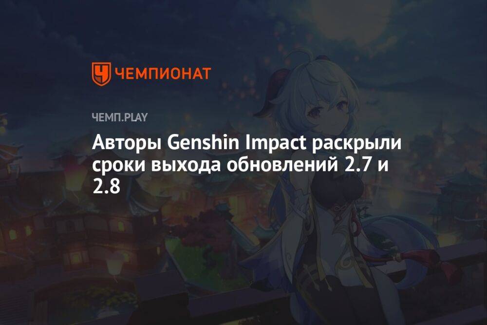 Авторы Genshin Impact раскрыли сроки выхода обновлений 2.7 и 2.8