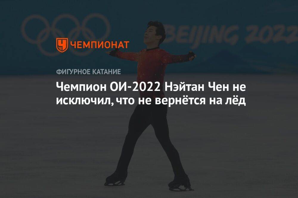 Чемпион ОИ-2022 Нэйтан Чен не исключил, что не вернётся на лёд