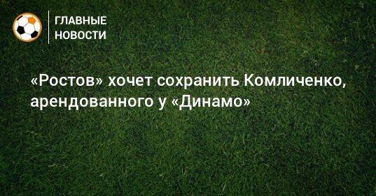 «Ростов» хочет сохранить Комличенко, арендованного у «Динамо»