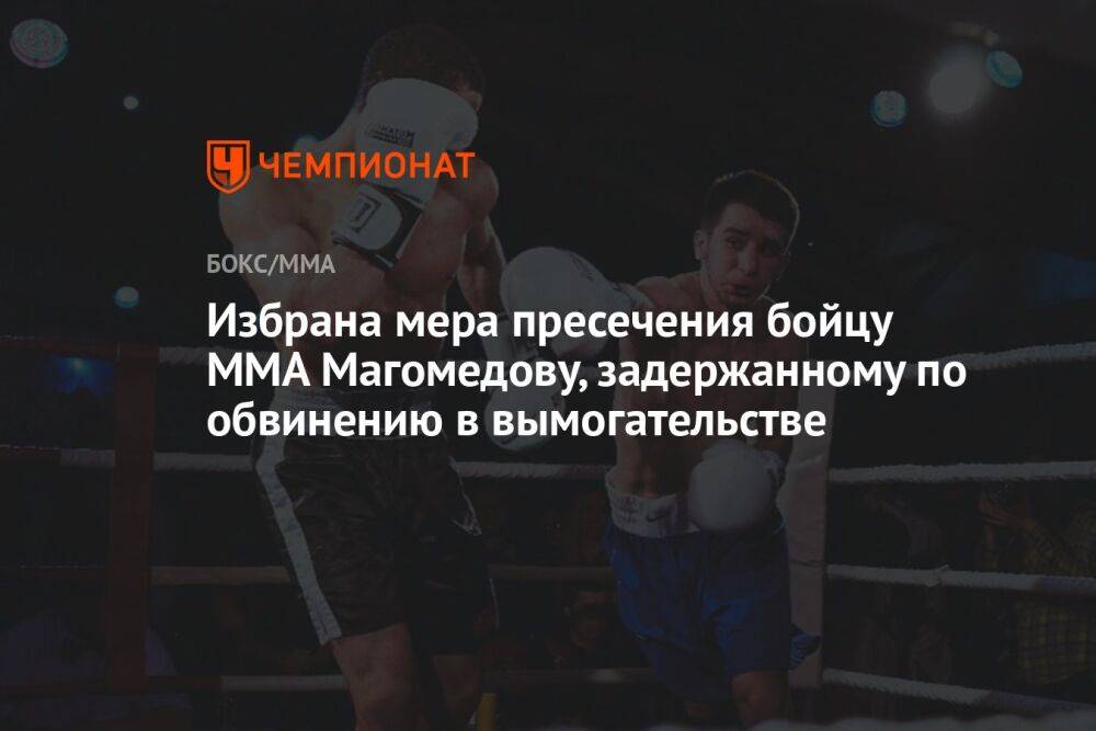 Избрана мера пресечения бойцу ММА Магомедову, задержанному по обвинению в вымогательстве