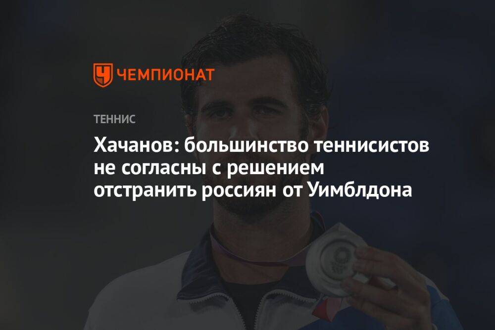 Хачанов: большинство теннисистов не согласны с решением отстранить россиян от Уимблдона