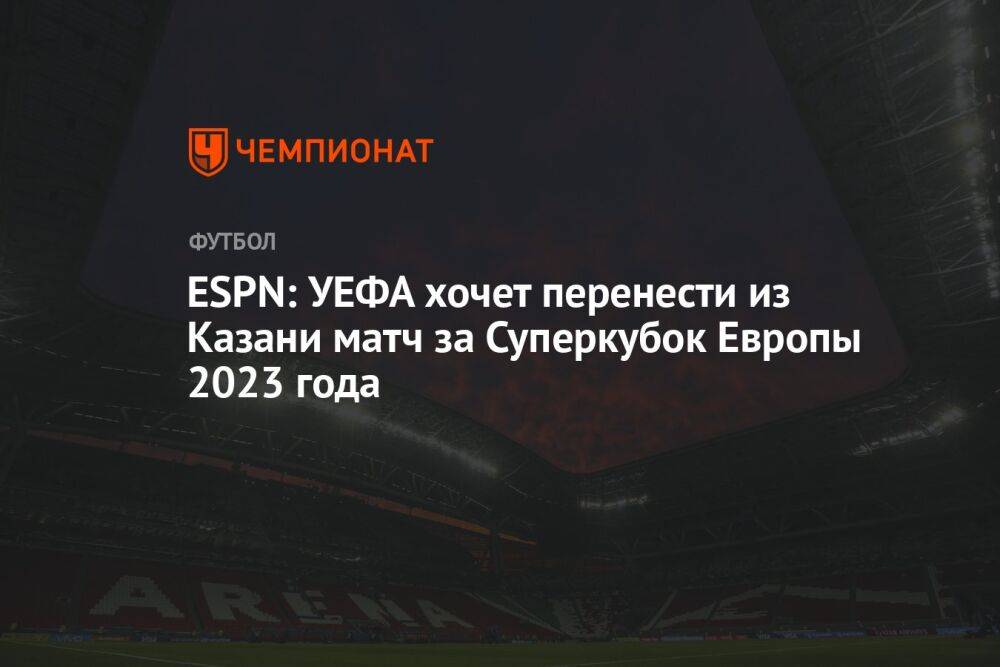 ESPN: УЕФА хочет перенести из Казани матч за Суперкубок Европы 2023 года
