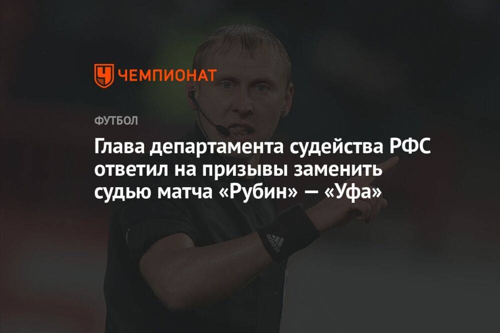 Глава департамента судейства РФС ответил на призывы заменить судью матча «Рубин» — «Уфа»