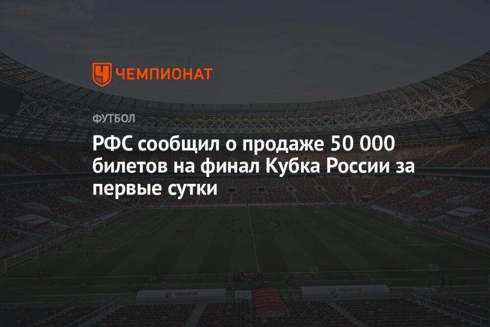 РФС сообщил о продаже 50 000 билетов на финал Кубка России за первые сутки