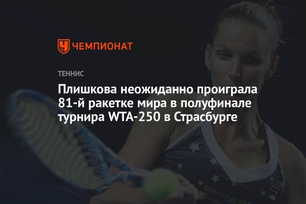 Плишкова неожиданно проиграла 81-й ракетке мира в полуфинале турнира WTA-250 в Страсбурге