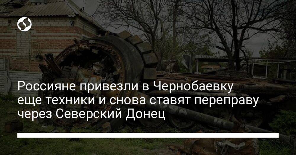 Россияне привезли в Чернобаевку еще техники и снова ставят переправу через Северский Донец