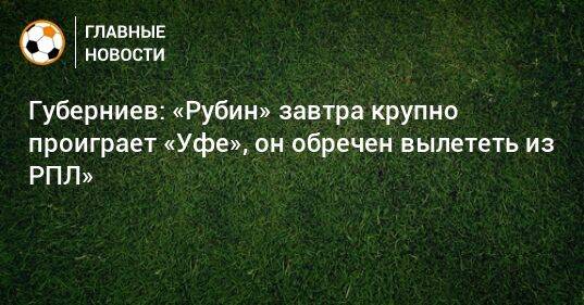 Губерниев: «Рубин» завтра крупно проиграет «Уфе», он обречен вылететь из РПЛ»