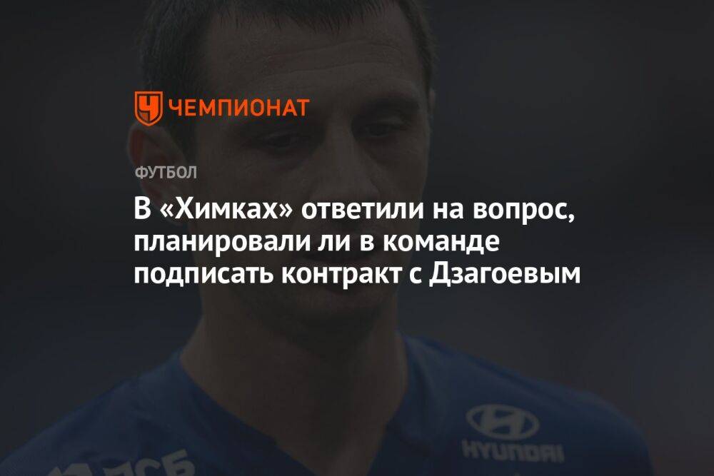 В «Химках» ответили на вопрос, планировали ли в команде подписать контракт с Дзагоевым