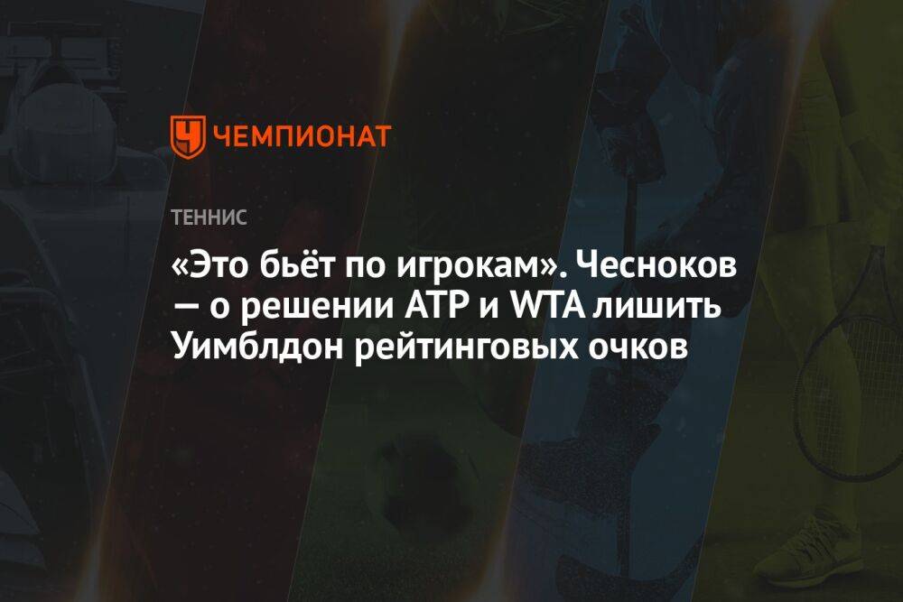 «Это бьёт по игрокам». Чесноков — о решении ATP и WTA лишить Уимблдон рейтинговых очков