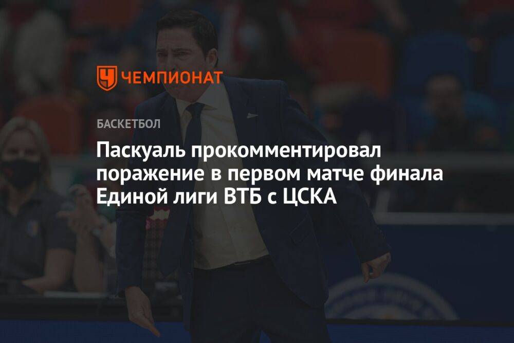Паскуаль прокомментировал поражение в первом матче финала Единой лиги ВТБ с ЦСКА