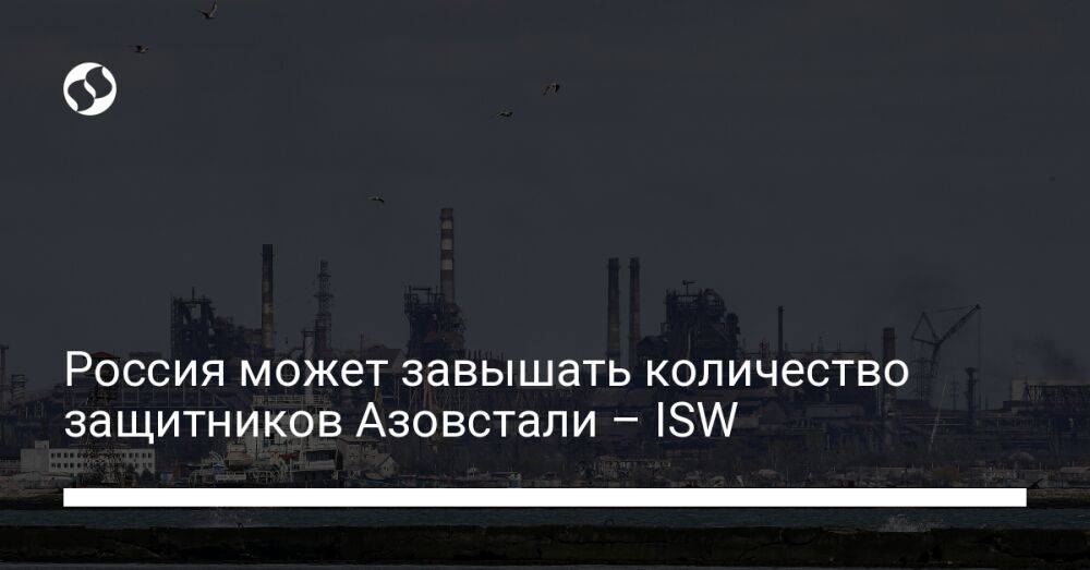 Россия может завышать количество защитников Азовстали – ISW