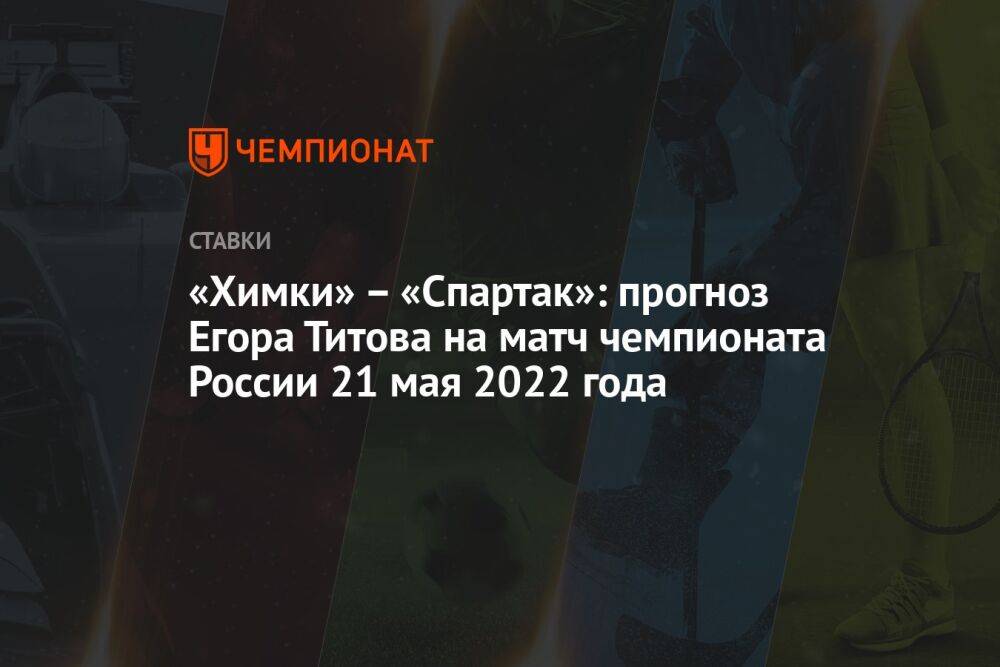 «Химки» – «Спартак»: прогноз Егора Титова на матч чемпионата России 21 мая 2022 года