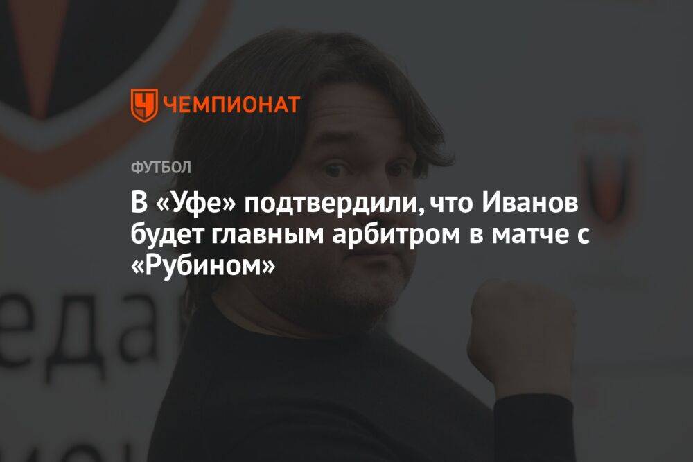 В «Уфе» подтвердили, что Иванов будет главным арбитром в матче с «Рубином»