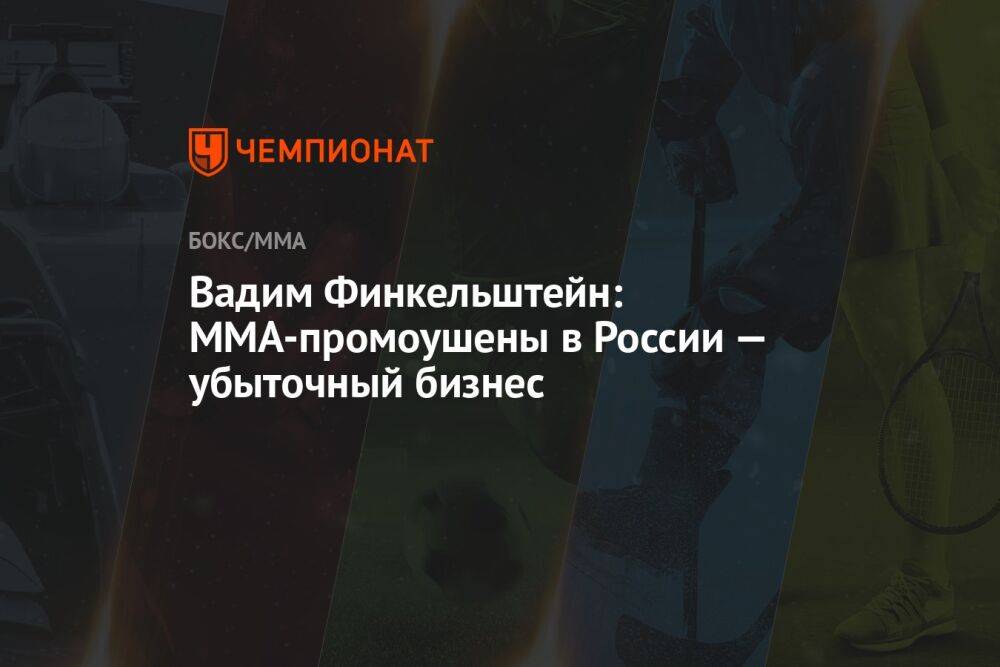 Вадим Финкельштейн: MMA-промоушены в России — убыточный бизнес