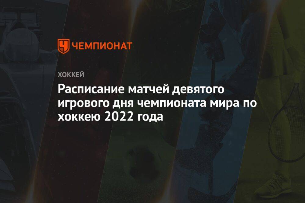 Расписание матчей девятого игрового дня чемпионата мира по хоккею 2022 года