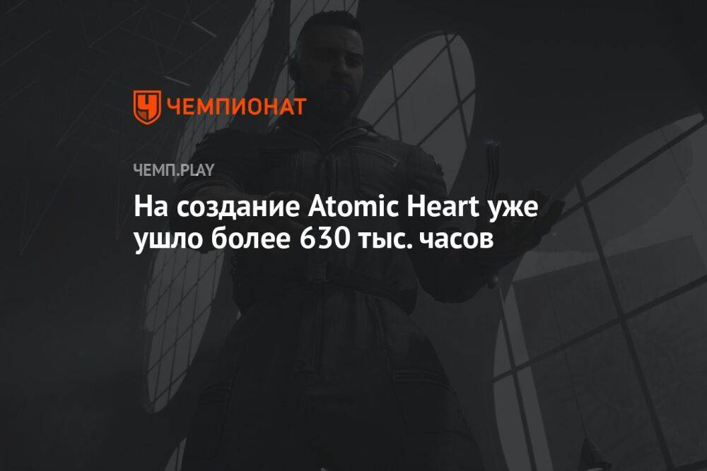 На создание Atomic Heart уже ушло более 630 тыс. часов
