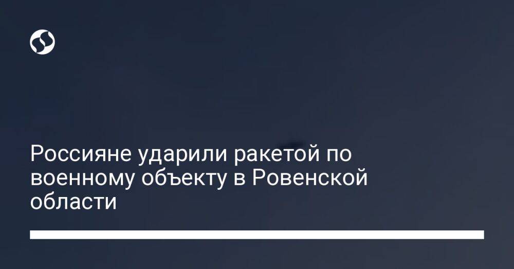 Россияне ударили ракетой по военному объекту в Ровенской области