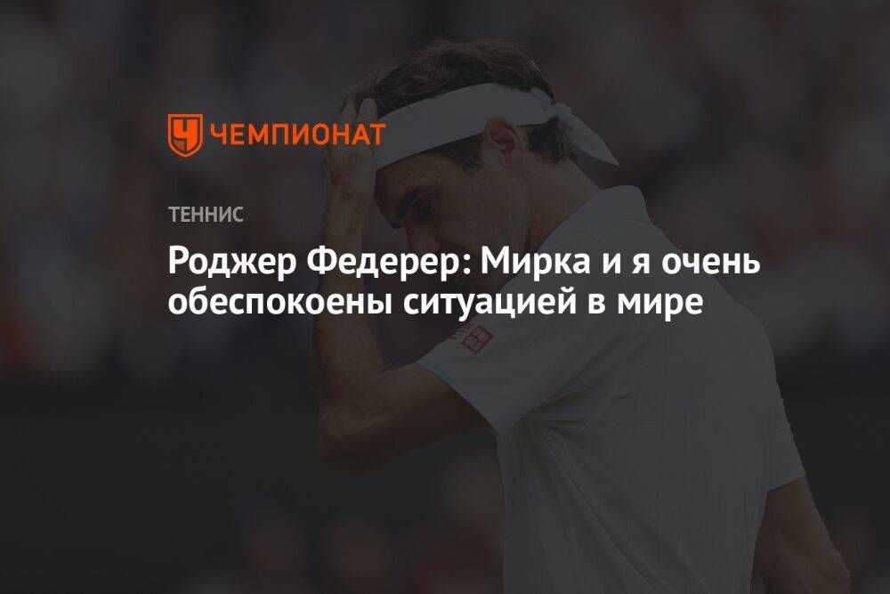 Роджер Федерер: Мирка и я очень обеспокоены ситуацией в мире