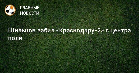 Шильцов забил «Краснодару-2» с центра поля