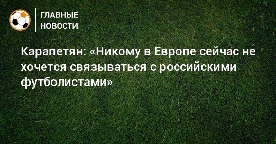 Карапетян: «Никому в Европе сейчас не хочется связываться с российскими футболистами»