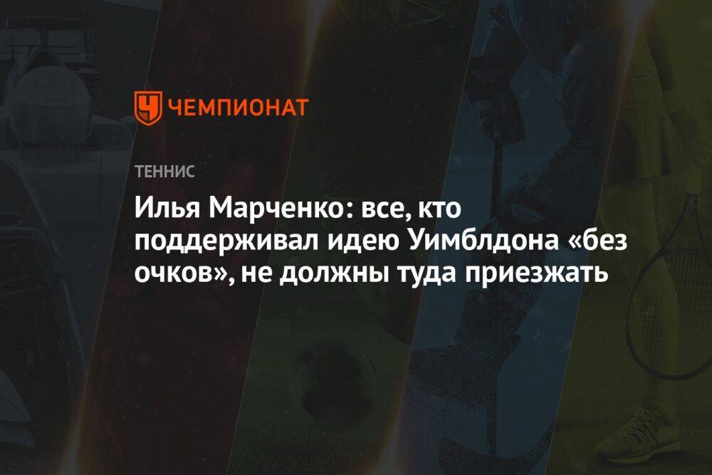 Илья Марченко: все, кто поддерживал идею Уимблдона «без очков», не должны туда приезжать
