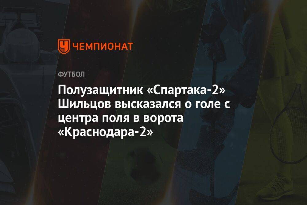 Полузащитник «Спартака-2» Шильцов высказался о голе с центра поля в ворота «Краснодара-2»
