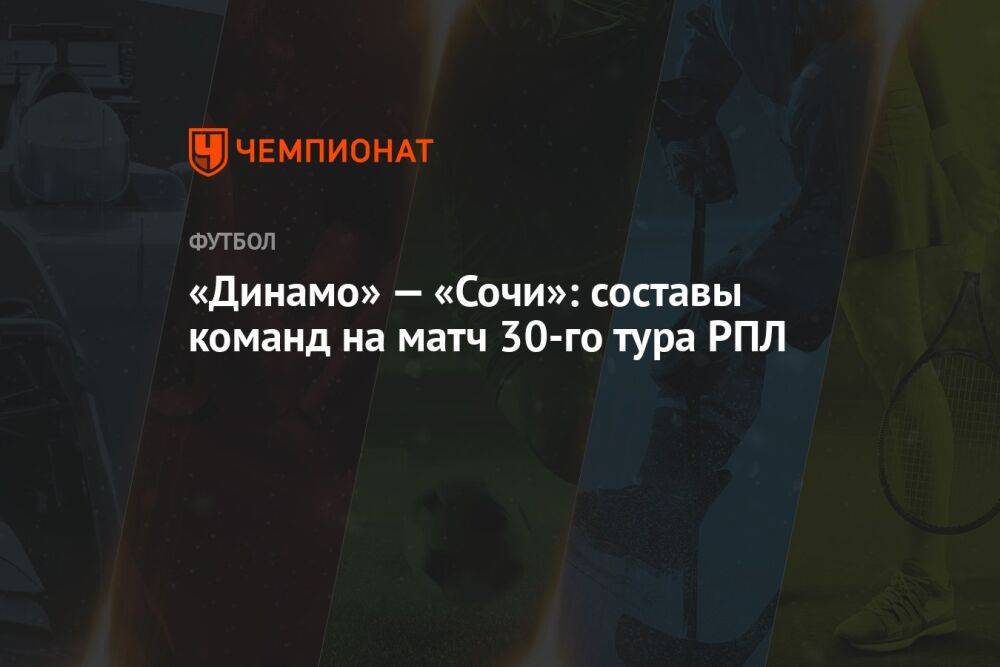 «Динамо» — «Сочи»: составы команд на матч 30-го тура РПЛ