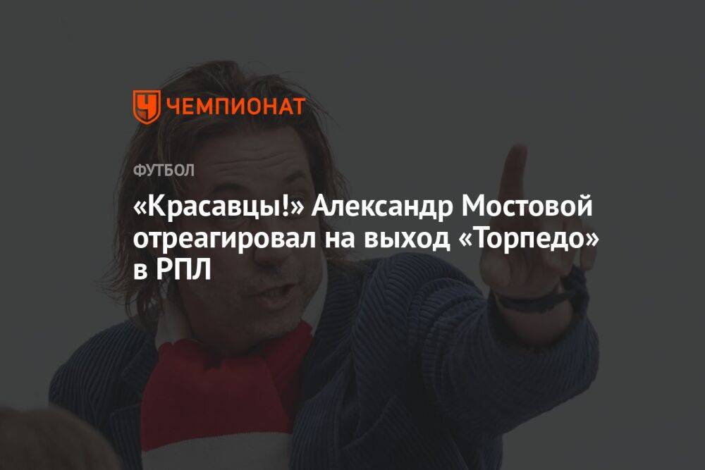 «Красавцы!» Александр Мостовой отреагировал на выход «Торпедо» в РПЛ