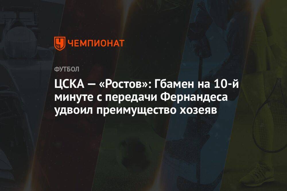 ЦСКА — «Ростов»: Гбамен на 10-й минуте с передачи Фернандеса удвоил преимущество хозеяв