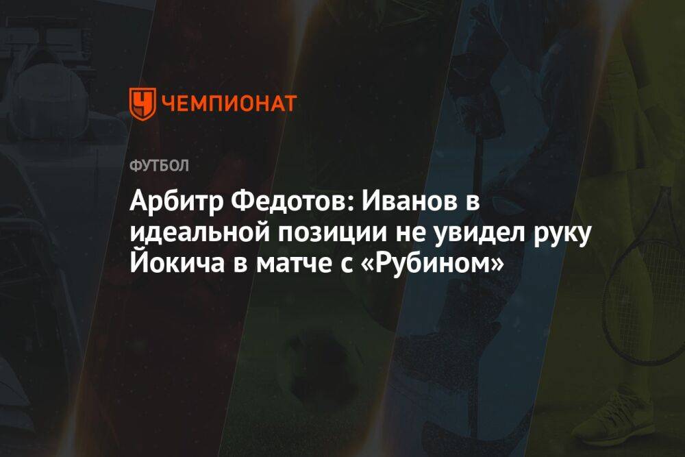 Арбитр Федотов: Иванов в идеальной позиции не увидел руку Йокича в матче с «Рубином»