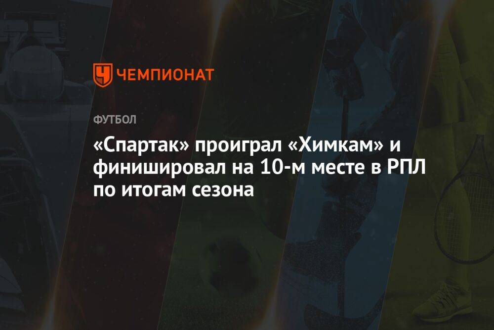 «Спартак» проиграл «Химкам» и финишировал на 10-м месте в РПЛ по итогам сезона