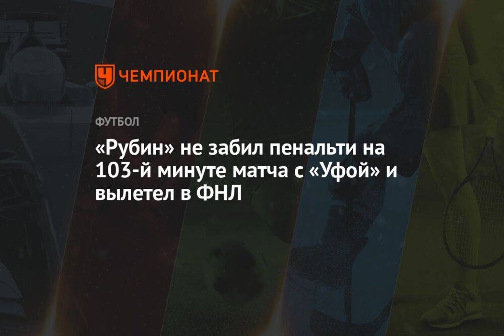«Рубин» не забил пенальти на 103-й минуте матча с «Уфой» и вылетел в ФНЛ