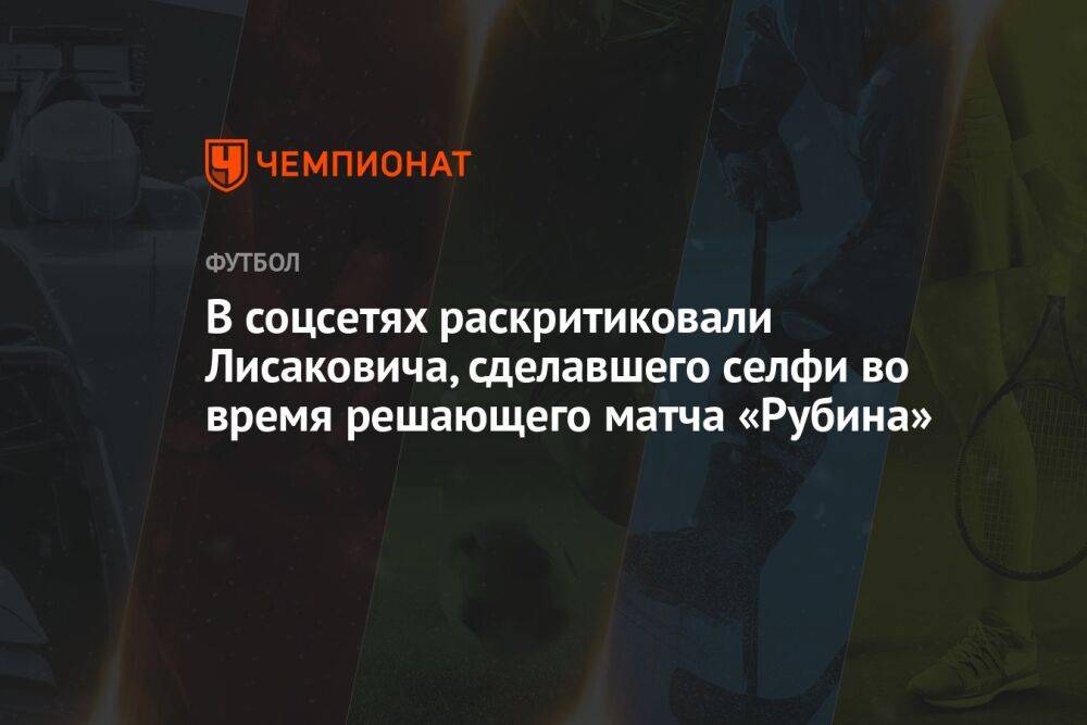В соцсетях раскритиковали Лисаковича, сделавшего селфи во время решающего матча «Рубина»