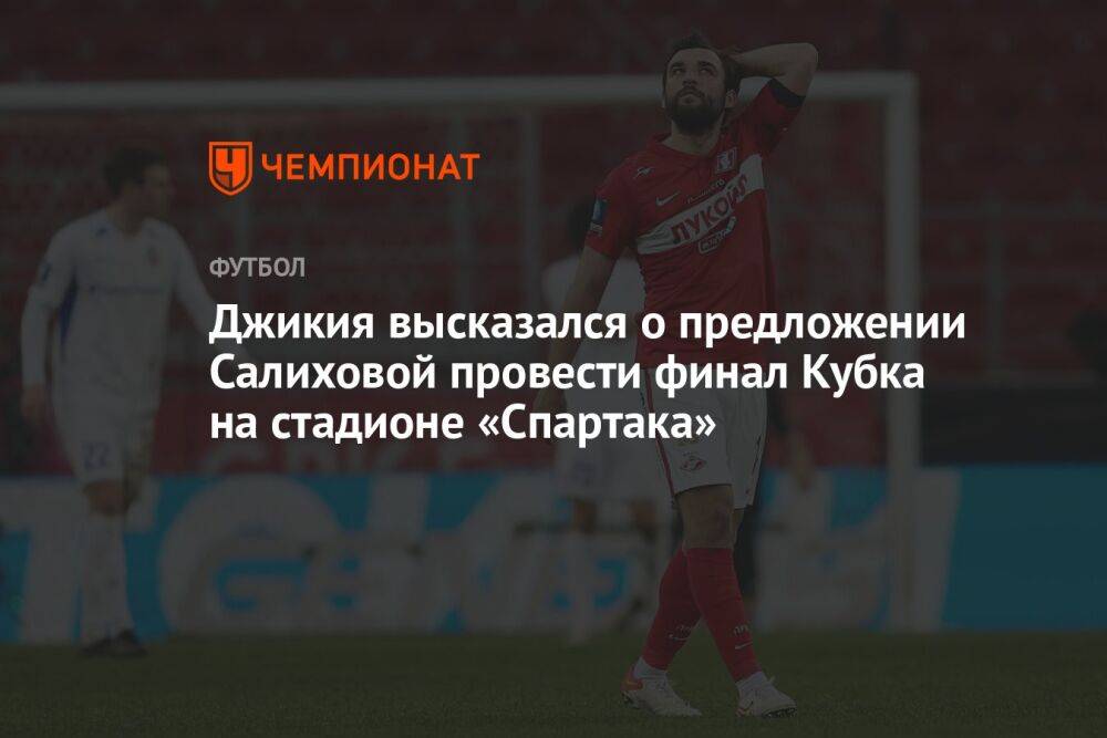 Джикия высказался о предложении Салиховой провести финал Кубка на стадионе «Спартака»