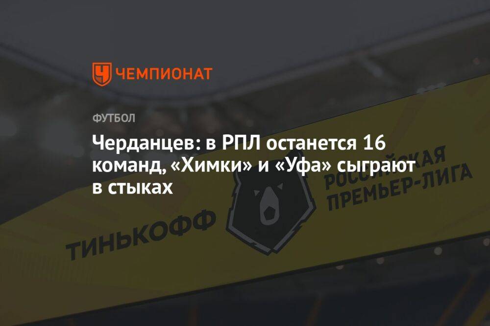 Черданцев: в РПЛ останется 16 команд, «Химки» и «Уфа» сыграют в стыках