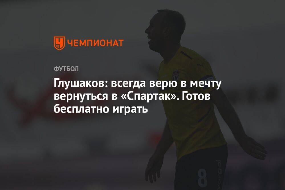 Глушаков: всегда верю в мечту вернуться в «Спартак». Готов бесплатно играть
